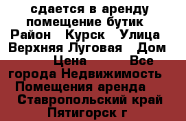 сдается в аренду помещение бутик › Район ­ Курск › Улица ­ Верхняя Луговая › Дом ­ 13 › Цена ­ 500 - Все города Недвижимость » Помещения аренда   . Ставропольский край,Пятигорск г.